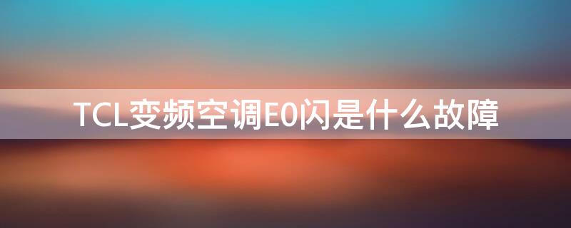 TCL变频空调E0闪是什么故障 tcl变频空调开机后出现e0什么故障