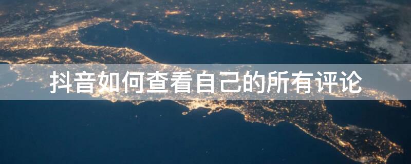 抖音如何查看自己的所有评论（抖音怎么查看自己的全部评论）