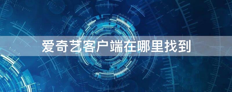 爱奇艺客户端在哪里找到 爱奇艺客户端在哪里找到电视