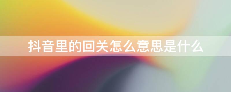 抖音里的回关怎么意思是什么