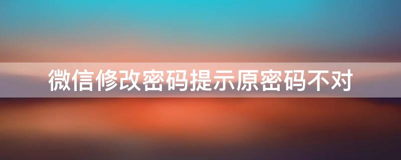 微信修改密码提示原密码不对 微信修改密码提示原密码不对怎么办