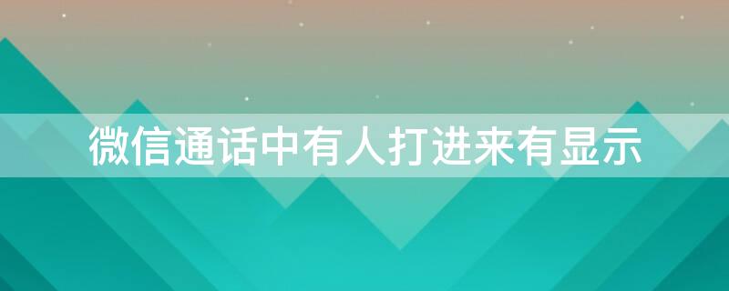 微信通话中有人打进来有显示 微信语音电话中有人打入