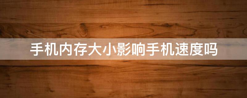 手机内存大小影响手机速度吗（手机内存大小影响手机速度吗知乎）