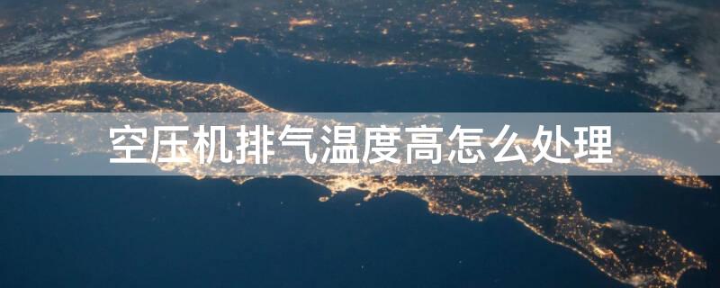 空压机排气温度高怎么处理 空压机排气温度高怎么处理的