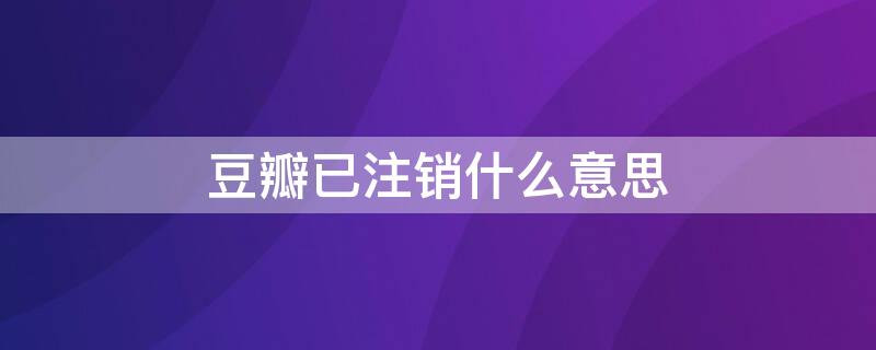 豆瓣已注销什么意思 豆瓣已注销什么意思啊