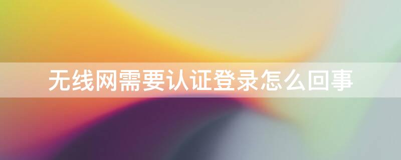 无线网需要认证登录怎么回事（家里的wifi突然要认证怎么办）