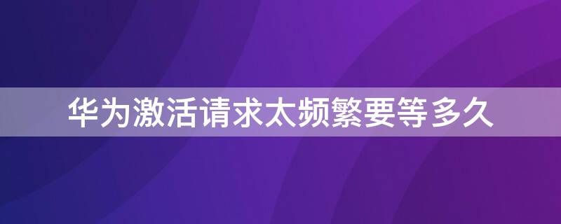 华为激活请求太频繁要等多久 华为激活请求太频繁怎么办