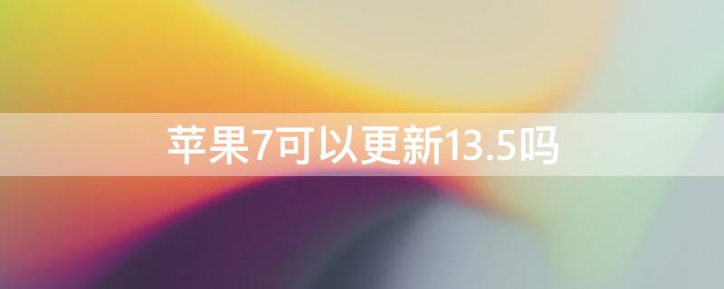 iPhone7可以更新13.5吗 苹果7能更新13.3吗