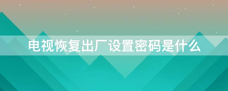 电视恢复出厂设置密码是什么 电视恢复出厂设置密码是什么五位数