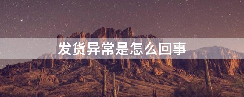 发货异常是怎么回事 发货异常怎么解决