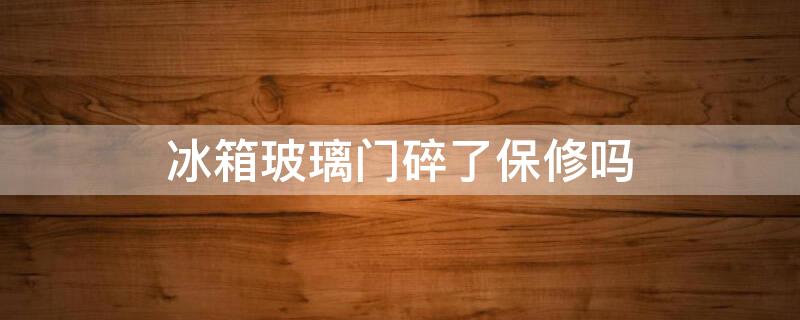 冰箱玻璃门碎了保修吗 冰箱门玻璃碎了可以维修吗