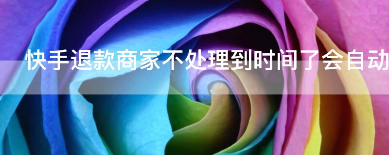 快手退款商家不处理到时间了会自动退款不