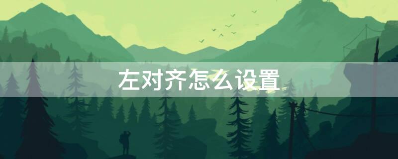 左对齐怎么设置（居中左对齐怎么设置）