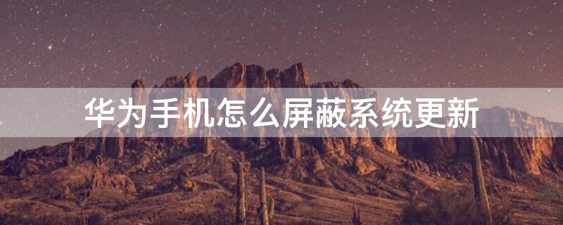 华为手机怎么屏蔽系统更新 华为手机怎么屏蔽系统更新adb