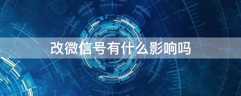 改微信号有什么影响吗 改微信号有什么影响吗知乎