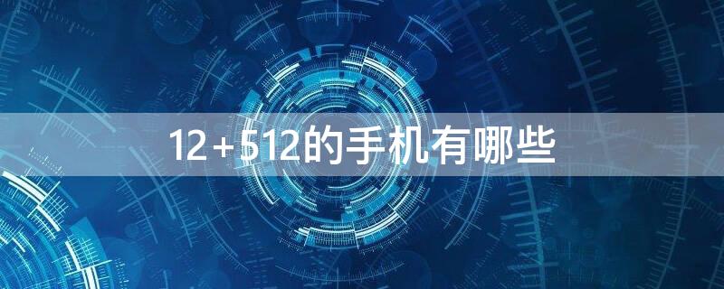 12+512的手机有哪些 12+512g手机有哪些