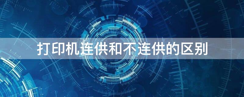 打印机连供和不连供的区别 打印机连供和不连供的哪个好