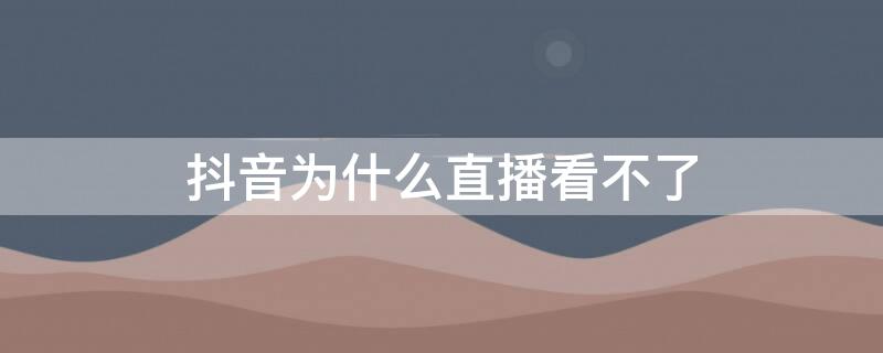 抖音为什么直播看不了（抖音为什么直播看不了评论）