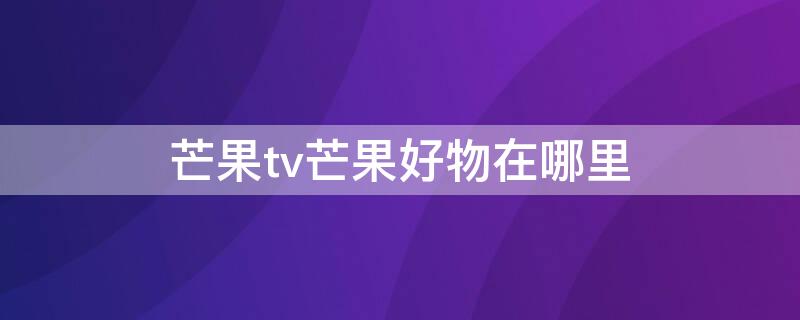 芒果tv芒果好物在哪里（芒果好物怎么看物流）