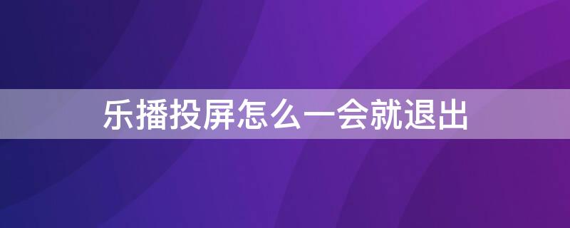 乐播投屏怎么一会就退出 乐播投屏自动退出是怎么回事!