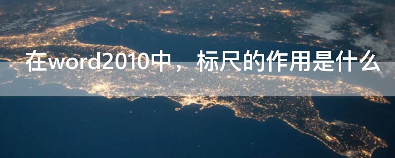 在word2010中,标尺的作用是什么 word2010中标尺在哪个功能区?
