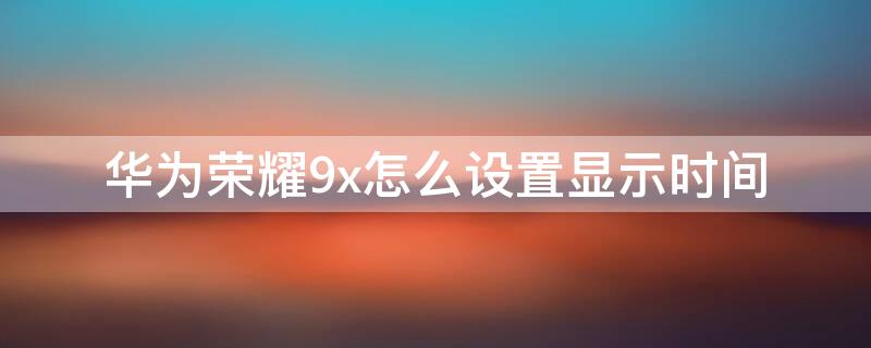 华为荣耀9x怎么设置显示时间（华为荣耀9x怎么设置显示时间天气）