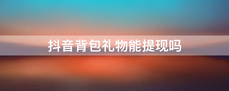 抖音背包礼物能提现吗（抖音背包礼物能提现吗安全吗）