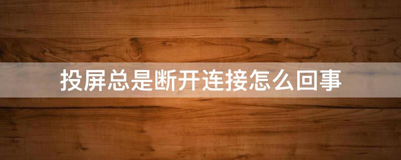 投屏总是断开连接怎么回事（投屏老是断开连接是怎么回事）