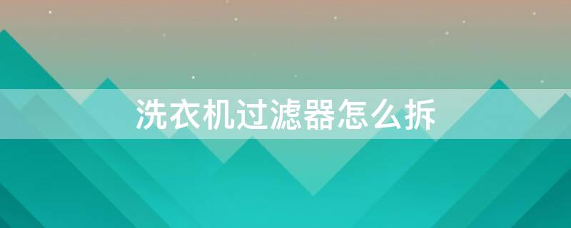 洗衣机过滤器怎么拆 洗衣机过滤器怎么拆卸清洗