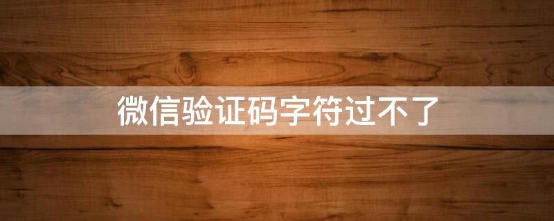 微信验证码字符过不了 如果微信验证码输入的不正确怎么办