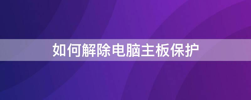 如何解除电脑主板保护 怎么解除主板保护程序