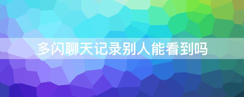 多闪聊天记录别人能看到吗 多闪聊天记录别人能看到吗怎么设置