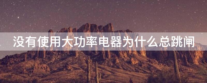 没有使用大功率电器为什么总跳闸 没有使用大功率电器为什么总跳闸
