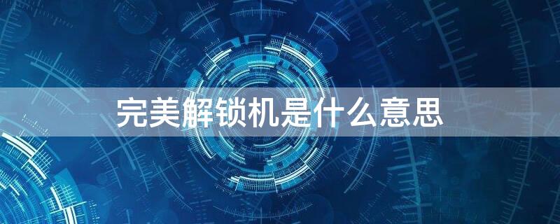 完美解锁机是什么意思 完美解锁机是什么意思?