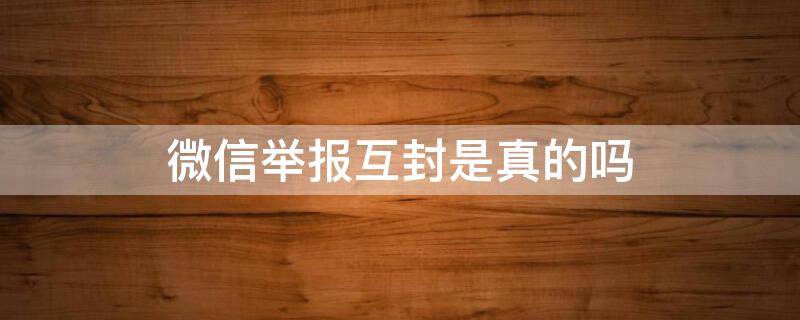 微信举报互封是真的吗 微信举报互封怎么开