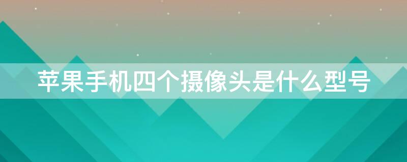 iPhone手机四个摄像头是什么型号 iphone手机四个摄像头是什么型号的