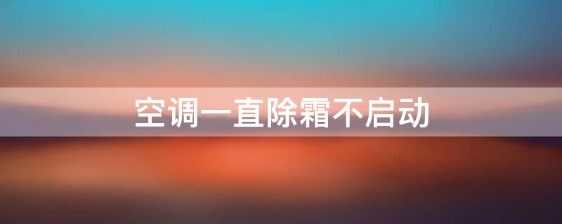 空调一直除霜不启动（空调一直除霜不制冷）