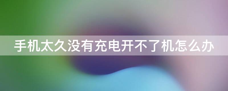 手机太久没有充电开不了机怎么办（手机太久没有充电开不了机怎么办有震动修,需要多少钱）