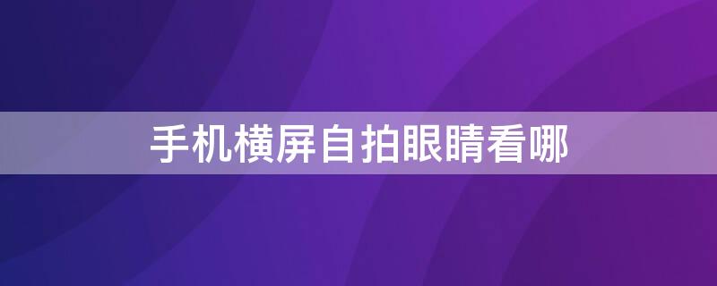 手机横屏自拍眼睛看哪（手机横屏自拍眼睛看哪里）