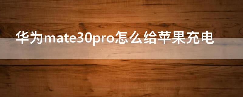 华为mate30pro怎么给iPhone充电 华为mate30手机怎么给苹果手机充电