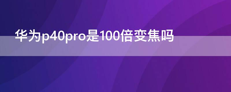 华为P40是100倍变焦吗 华为p40100倍变焦是哪一款