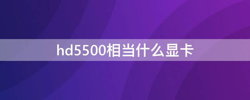 hd5500相当什么显卡（显卡hd5500是什么等级的显卡）