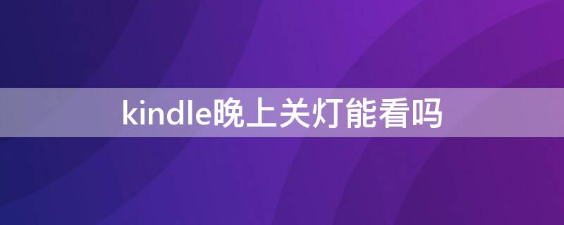 kindle晚上关灯能看吗 kindle晚上关灯怎么看