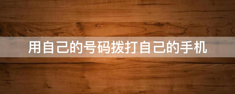 用自己的号码拨打自己的手机 用自己的号码打自己的号码