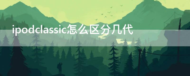 ipodclassic怎么区分几代 ipod怎么区分1代二代