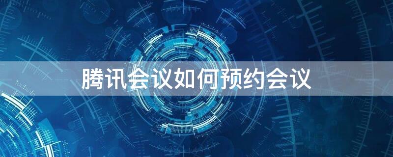 腾讯会议如何预约会议 腾讯会议如何预约会议通知
