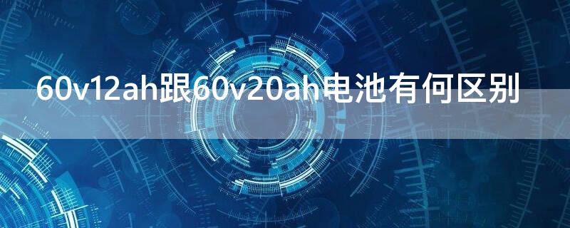 60v12ah跟60v20ah电池有何区别（60v20a跟60v12ah有啥区别）