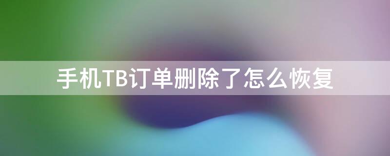 手机TB订单删除了怎么恢复 手机tb订单删除了怎么恢复回来