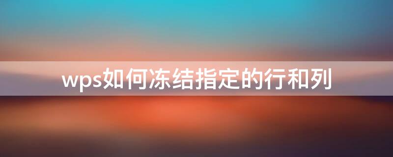 wps如何冻结指定的行和列 wps怎样冻结指定行