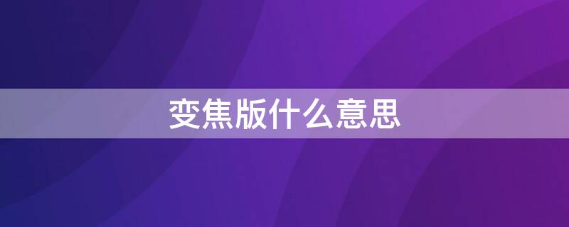 变焦版什么意思 变焦版有什么区别